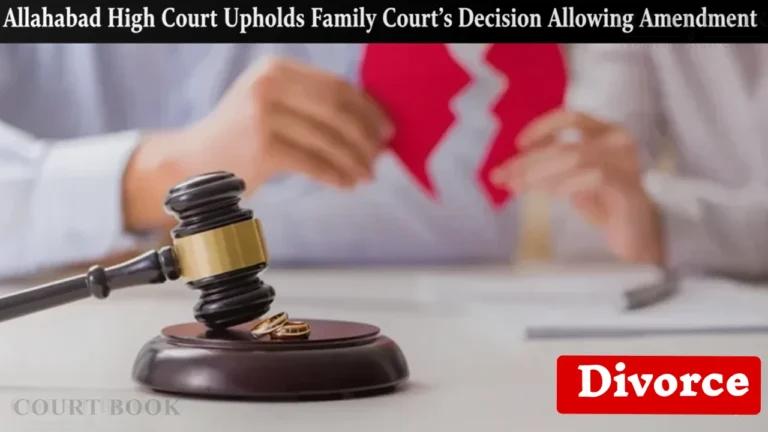 Allahabad High Court Upholds Family Court's Decision Allowing Amendment in Divorce Plea under Order VI Rule 17 CPC: No Illegality Found