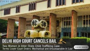 Delhi High Court Cancels Bail of Two Women in Inter-State Child Trafficking Case, Terms Lower Court Orders "Mechanical and Unsustainable in Law"